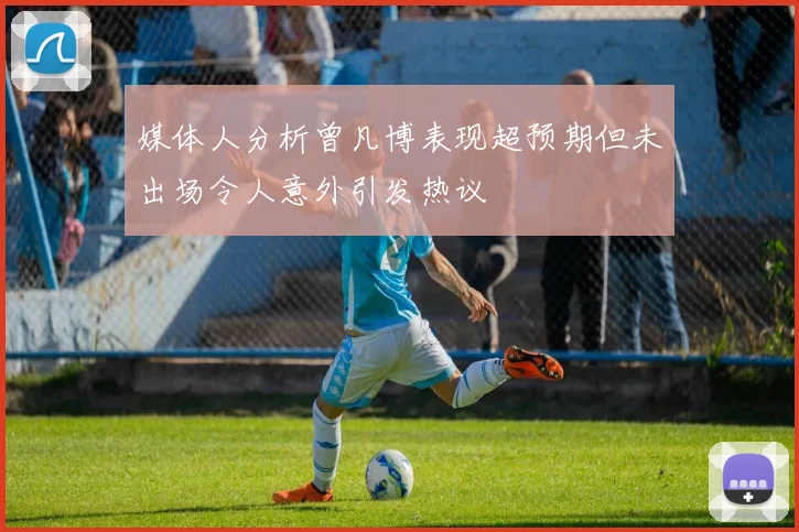 媒体人分析曾凡博表现超预期但未出场令人意外引发热议