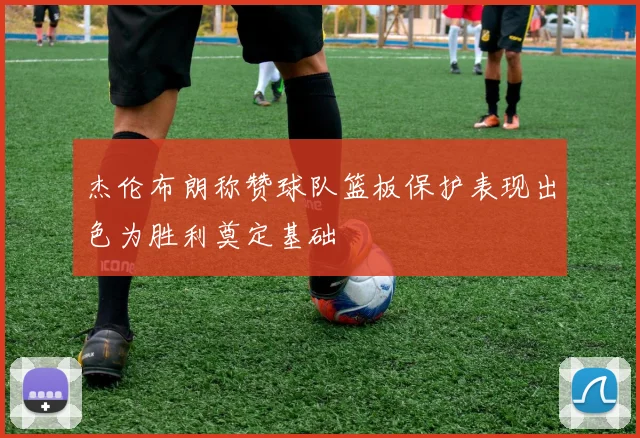 杰伦布朗称赞球队篮板保护表现出色为胜利奠定基础
