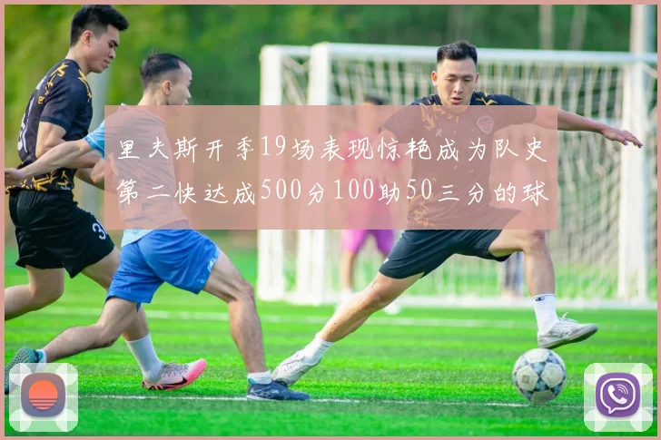 里夫斯开季19场表现惊艳成为队史第二快达成500分100助50三分的球员