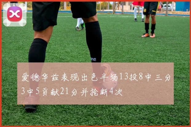 爱德华兹表现出色半场13投8中三分3中5贡献21分并抢断4次