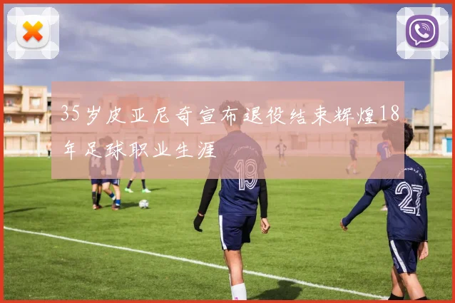 35岁皮亚尼奇宣布退役结束辉煌18年足球职业生涯