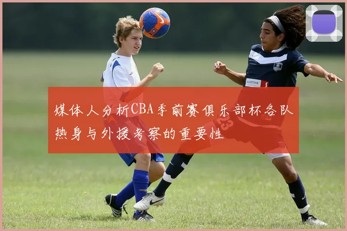 媒体人分析CBA季前赛俱乐部杯各队热身与外援考察的重要性